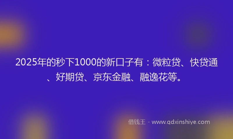 2025年的秒下1000的新口子有：微粒贷、快贷通、好期贷、京东金融、融逸花等。