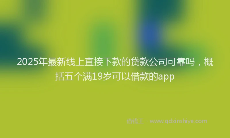 2025年最新线上直接下款的贷款公司可靠吗，概括五个满19岁可以借款的app