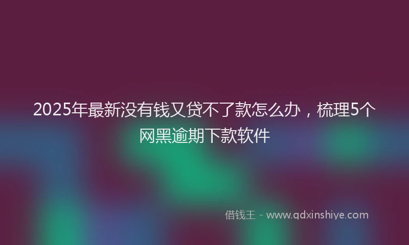 2025年最新没有钱又贷不了款怎么办，梳理5个网黑逾期下款软件