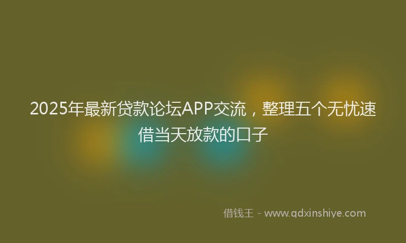 2025年最新贷款论坛APP交流，整理五个无忧速借当天放款的口子