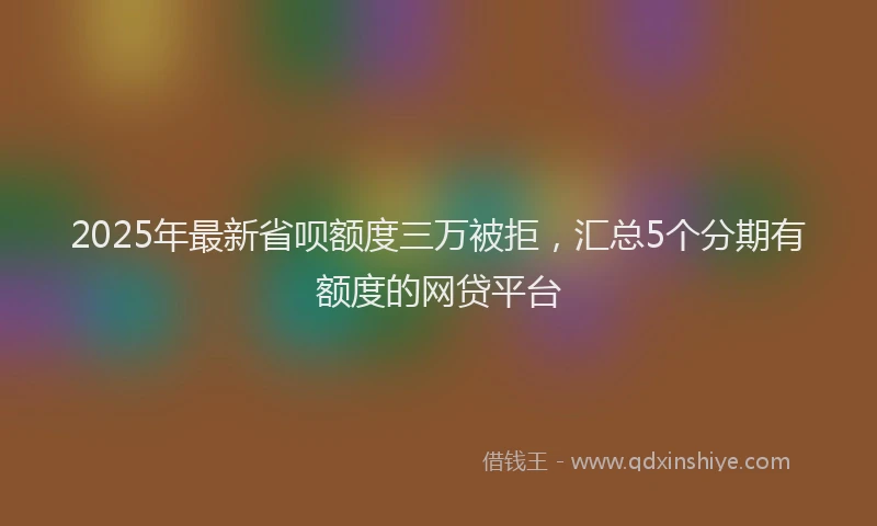 2025年最新省呗额度三万被拒，汇总5个分期有额度的网贷平台