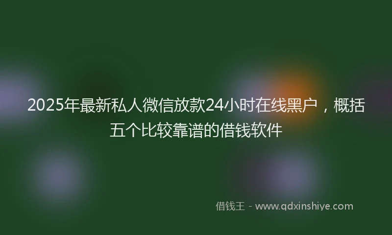 2025年最新私人微信放款24小时在线黑户，概括五个比较靠谱的借钱软件
