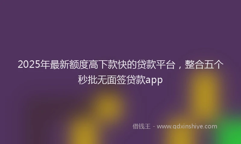 2025年最新额度高下款快的贷款平台，整合五个秒批无面签贷款app