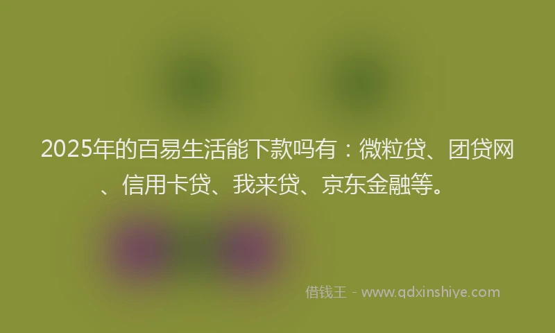 2025年的百易生活能下款吗有：微粒贷、团贷网、信用卡贷、我来贷、京东金融等。