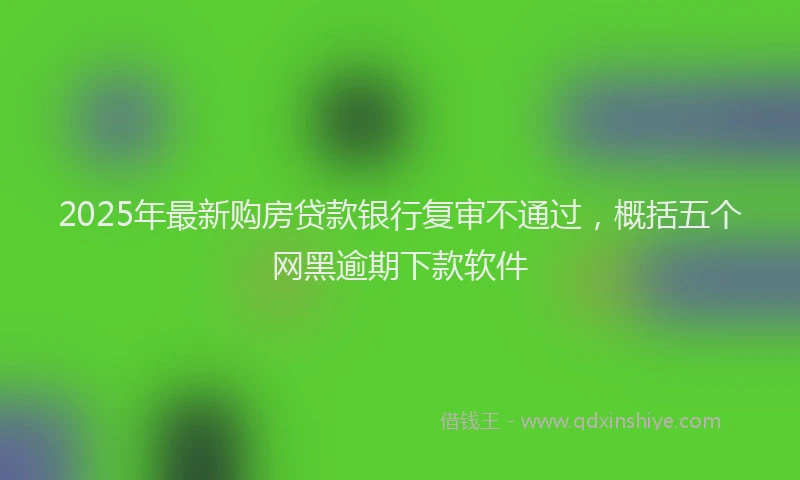 2025年最新购房贷款银行复审不通过，概括五个网黑逾期下款软件