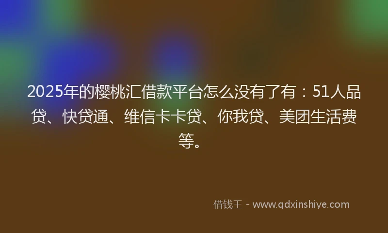 2025年的樱桃汇借款平台怎么没有了有：51人品贷、快贷通、维信卡卡贷、你我贷、美团生活费等。