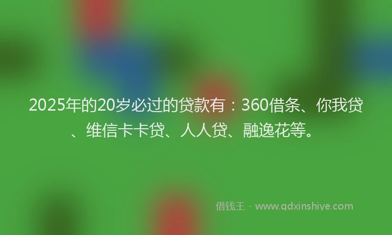 2025年的20岁必过的贷款有：360借条、你我贷、维信卡卡贷、人人贷、融逸花等。