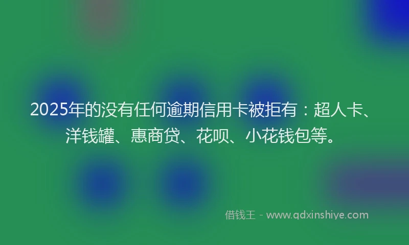 2025年的没有任何逾期信用卡被拒有：超人卡、洋钱罐、惠商贷、花呗、小花钱包等。