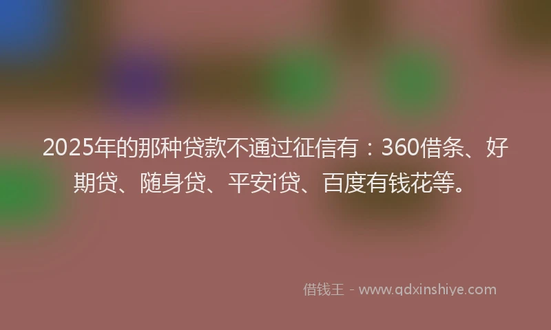 2025年的那种贷款不通过征信有：360借条、好期贷、随身贷、平安i贷、百度有钱花等。