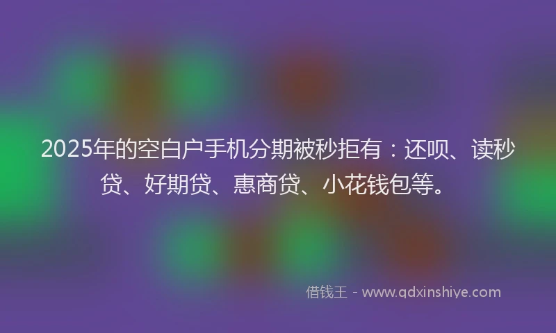 2025年的空白户手机分期被秒拒有：还呗、读秒贷、好期贷、惠商贷、小花钱包等。