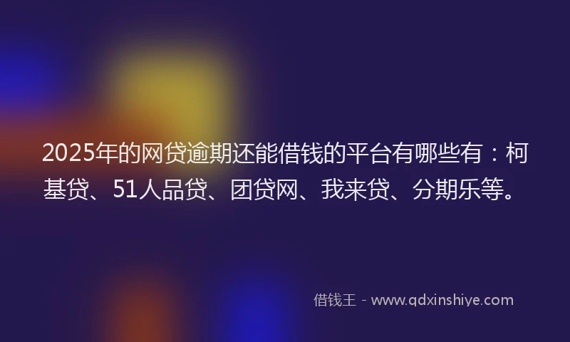 2025年的网贷逾期还能借钱的平台有哪些有：柯基贷、51人品贷、团贷网、我来贷、分期乐等。