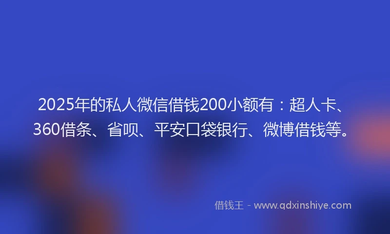 2025年的私人微信借钱200小额有：超人卡、360借条、省呗、平安口袋银行、微博借钱等。