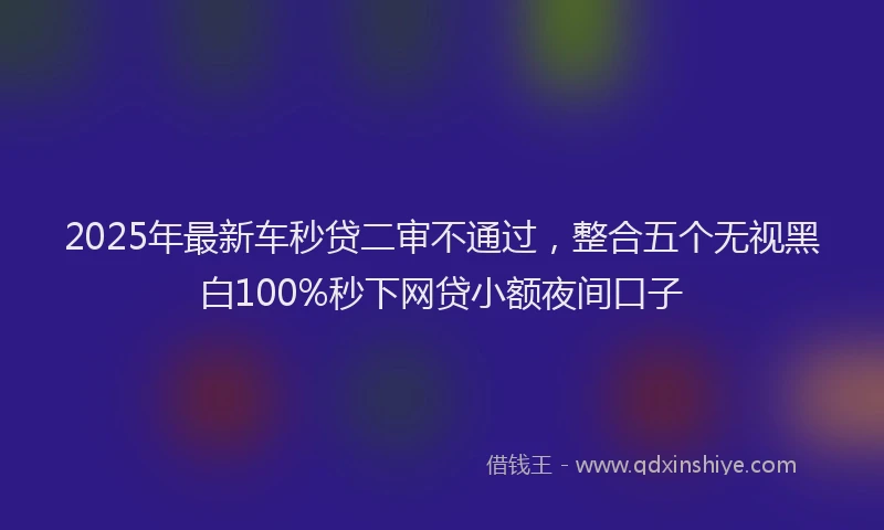 2025年最新车秒贷二审不通过，整合五个无视黑白100%秒下网贷小额夜间口子