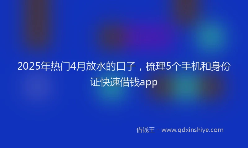 2025年热门4月放水的口子，梳理5个手机和身份证快速借钱app