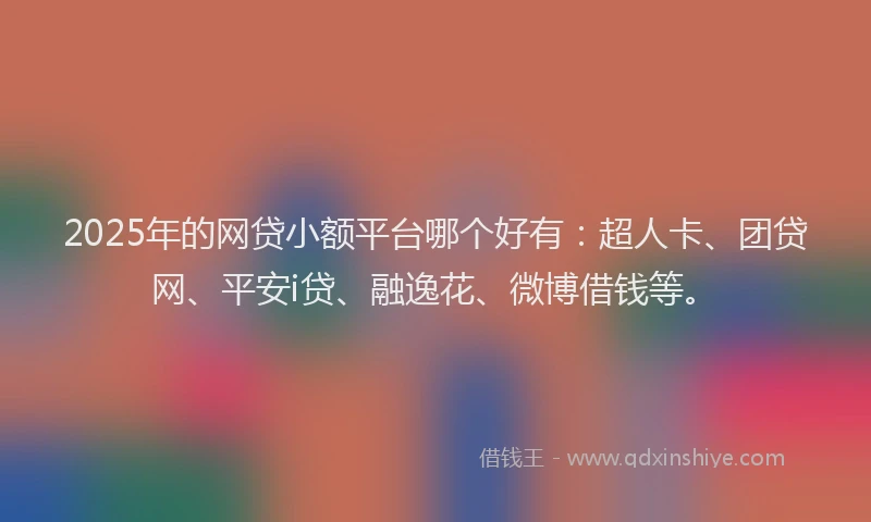 2025年的网贷小额平台哪个好有：超人卡、团贷网、平安i贷、融逸花、微博借钱等。
