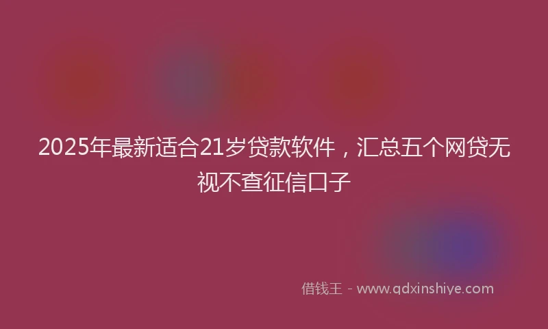 2025年最新适合21岁贷款软件，汇总五个网贷无视不查征信口子