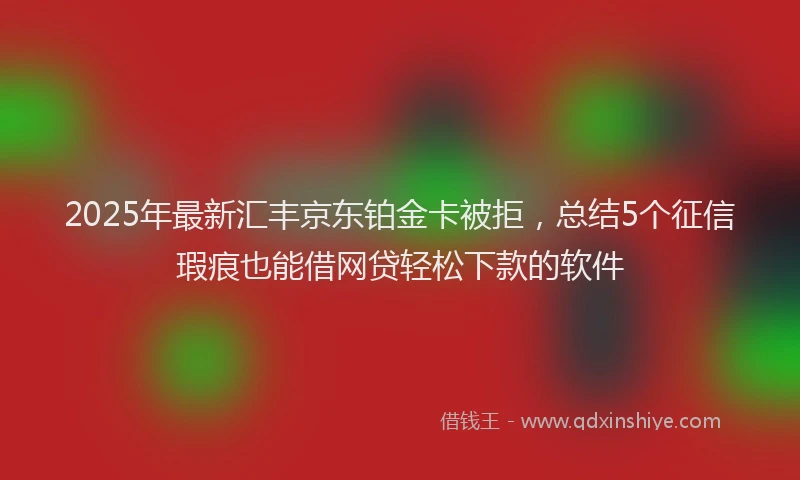 2025年最新汇丰京东铂金卡被拒，总结5个征信瑕疵也能借网贷轻松下款的软件