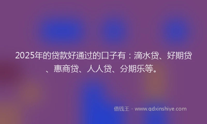 2025年的贷款好通过的口子有：滴水贷、好期贷、惠商贷、人人贷、分期乐等。