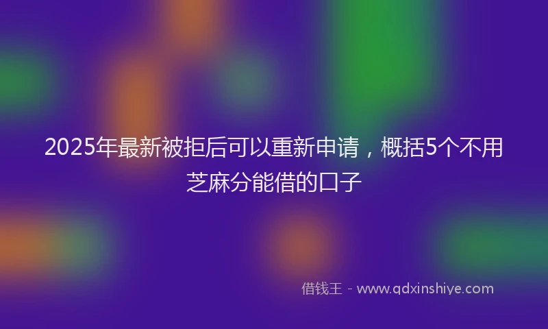 2025年最新被拒后可以重新申请，概括5个不用芝麻分能借的口子