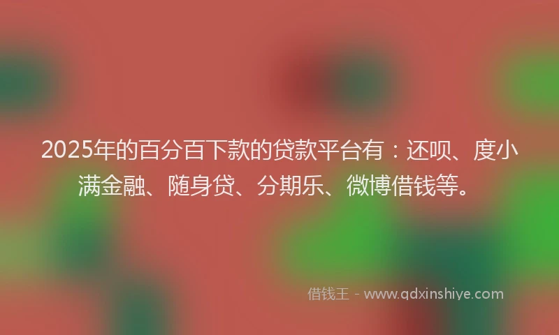 2025年的百分百下款的贷款平台有：还呗、度小满金融、随身贷、分期乐、微博借钱等。