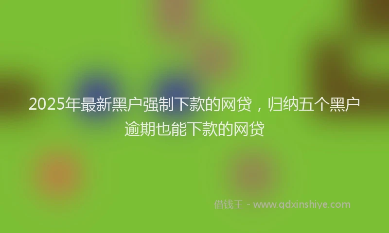 2025年最新黑户强制下款的网贷，归纳五个黑户逾期也能下款的网贷
