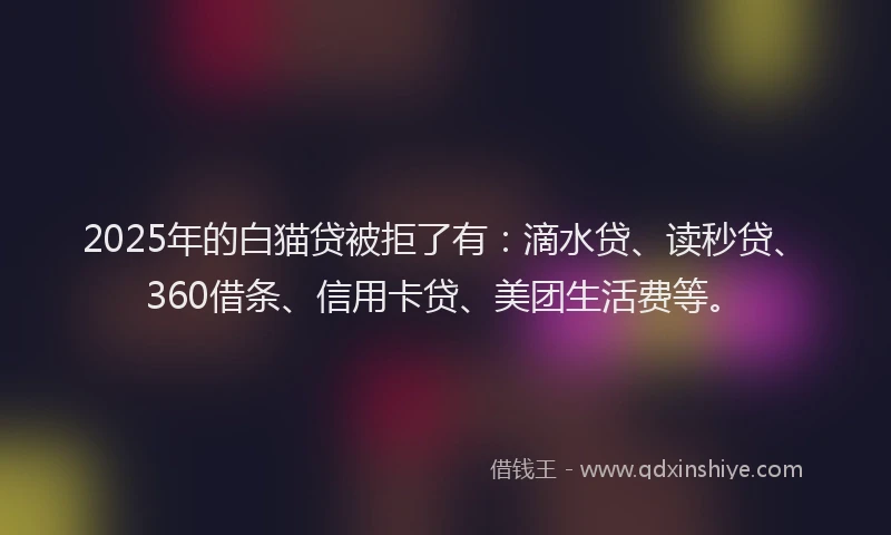 2025年的白猫贷被拒了有：滴水贷、读秒贷、360借条、信用卡贷、美团生活费等。