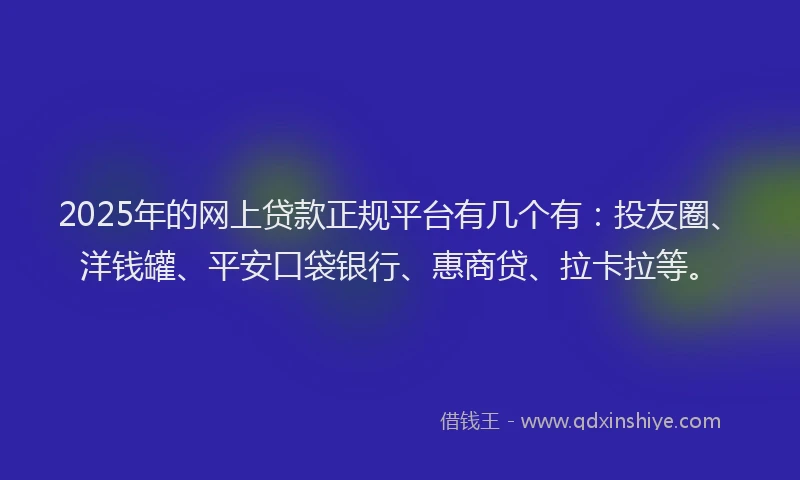 2025年的网上贷款正规平台有几个有：投友圈、洋钱罐、平安口袋银行、惠商贷、拉卡拉等。