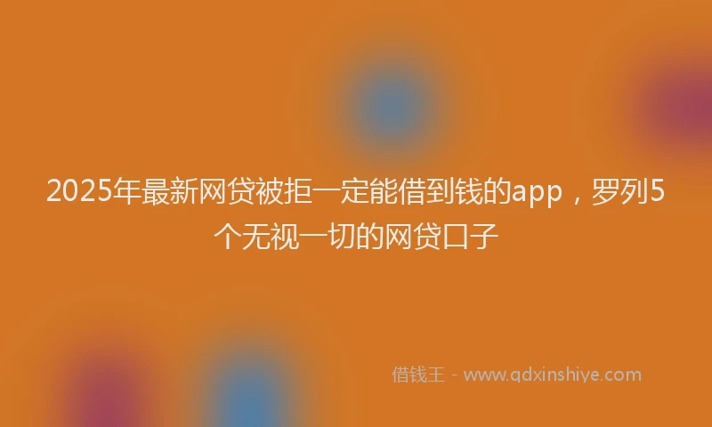 2025年最新网贷被拒一定能借到钱的app，罗列5个无视一切的网贷口子