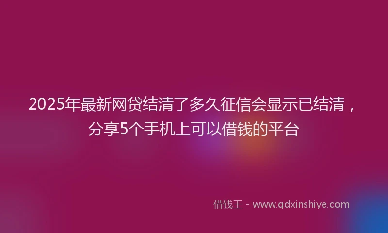 2025年最新网贷结清了多久征信会显示已结清，分享5个手机上可以借钱的平台