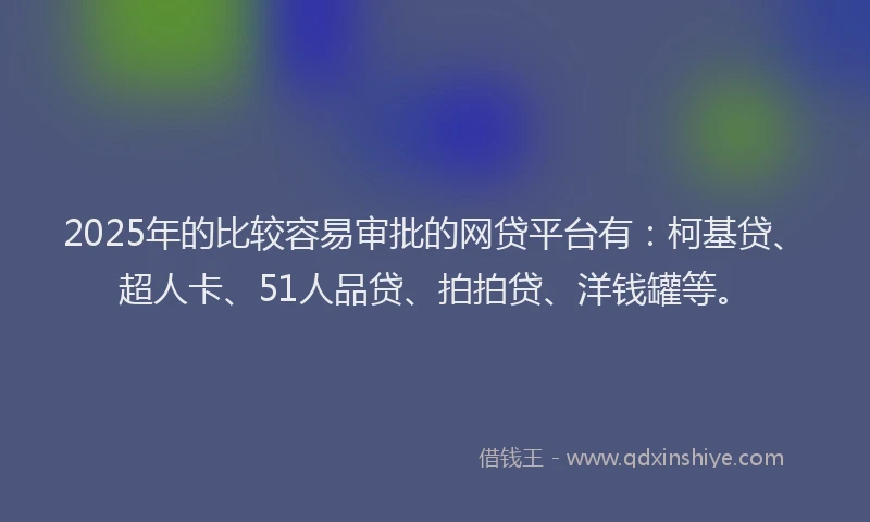 2025年的比较容易审批的网贷平台有：柯基贷、超人卡、51人品贷、拍拍贷、洋钱罐等。