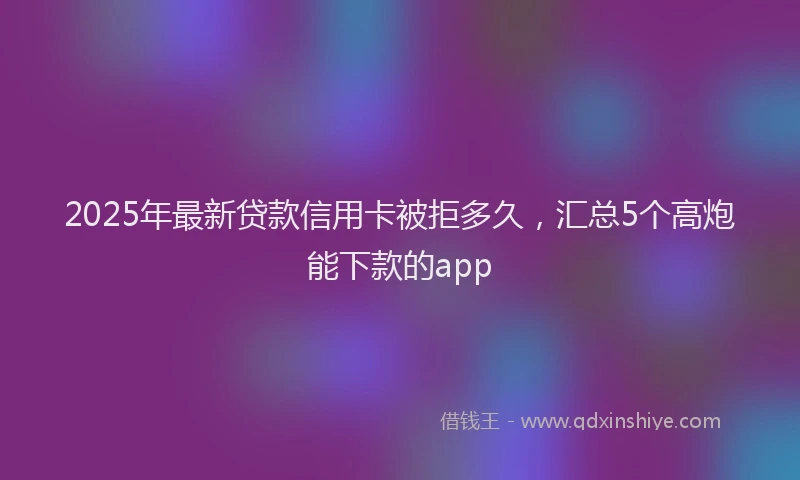 2025年最新贷款信用卡被拒多久，汇总5个高炮能下款的app