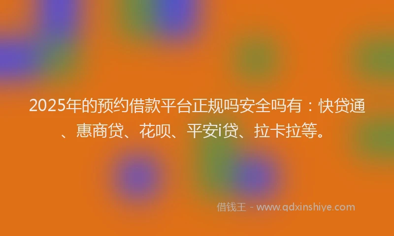 2025年的预约借款平台正规吗安全吗有：快贷通、惠商贷、花呗、平安i贷、拉卡拉等。