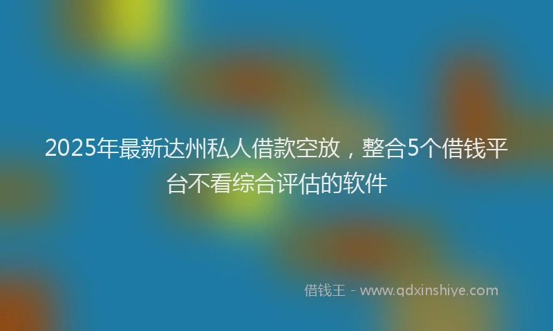 2025年最新达州私人借款空放，整合5个借钱平台不看综合评估的软件