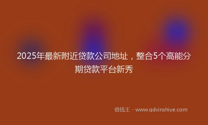 2025年最新附近贷款公司地址，整合5个高能分期贷款平台新秀