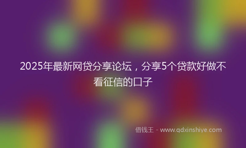 2025年最新网贷分享论坛，分享5个贷款好做不看征信的口子