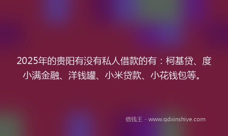 2025年的贵阳有没有私人借款的有：柯基贷、度小满金融、洋钱罐、小米贷款、小花钱包等。
