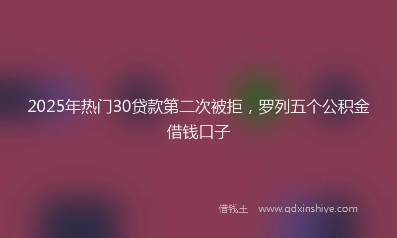 2025年热门30贷款第二次被拒，罗列五个公积金借钱口子