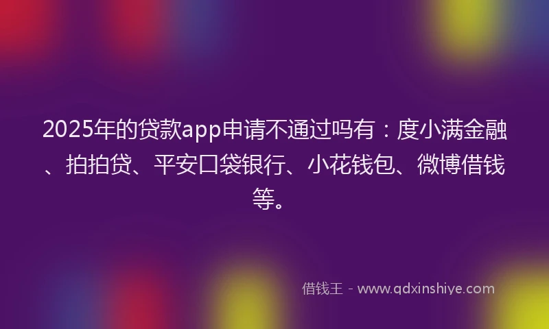 2025年的贷款app申请不通过吗有：度小满金融、拍拍贷、平安口袋银行、小花钱包、微博借钱等。