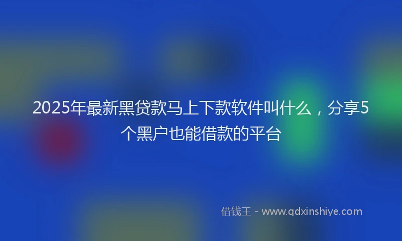 2025年最新黑贷款马上下款软件叫什么，分享5个黑户也能借款的平台