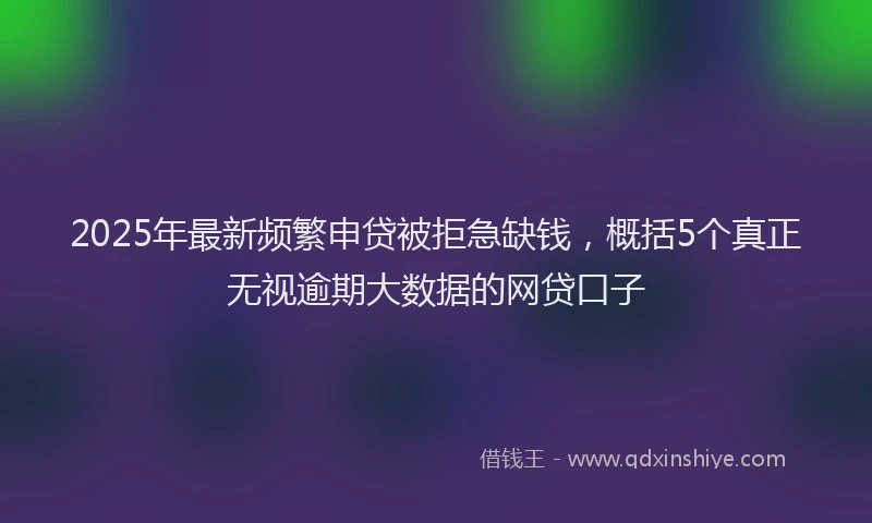 2025年最新频繁申贷被拒急缺钱，概括5个真正无视逾期大数据的网贷口子