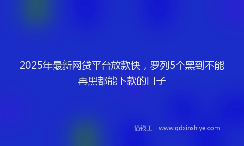 2025年最新网贷平台放款快，罗列5个黑到不能再黑都能下款的口子
