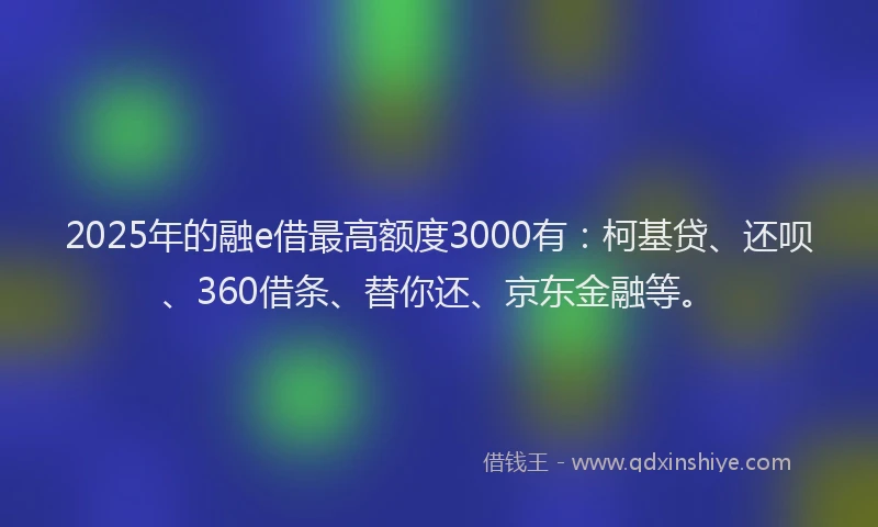 2025年的融e借最高额度3000有：柯基贷、还呗、360借条、替你还、京东金融等。
