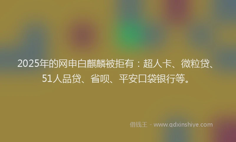 2025年的网申白麒麟被拒有：超人卡、微粒贷、51人品贷、省呗、平安口袋银行等。