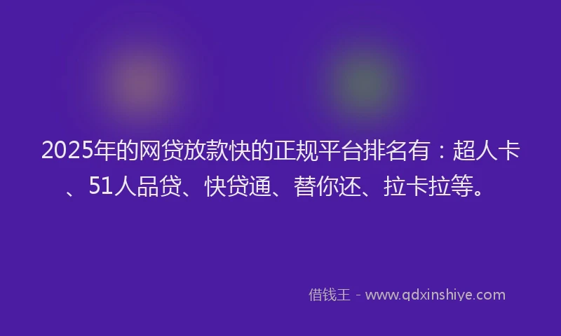 2025年的网贷放款快的正规平台排名有：超人卡、51人品贷、快贷通、替你还、拉卡拉等。