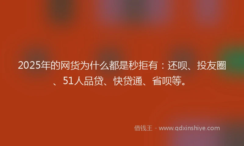 2025年的网货为什么都是秒拒有：还呗、投友圈、51人品贷、快贷通、省呗等。
