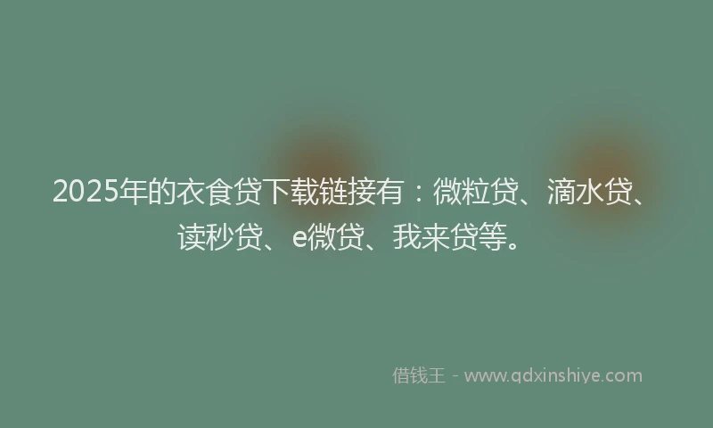 2025年的衣食贷下载链接有：微粒贷、滴水贷、读秒贷、e微贷、我来贷等。