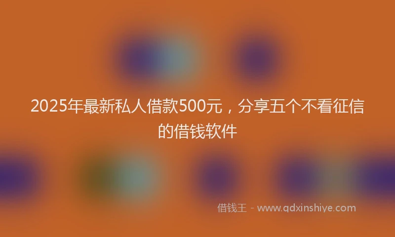 2025年最新私人借款500元，分享五个不看征信的借钱软件