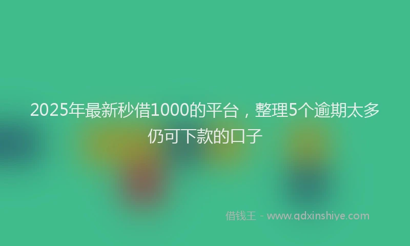 2025年最新秒借1000的平台，整理5个逾期太多仍可下款的口子