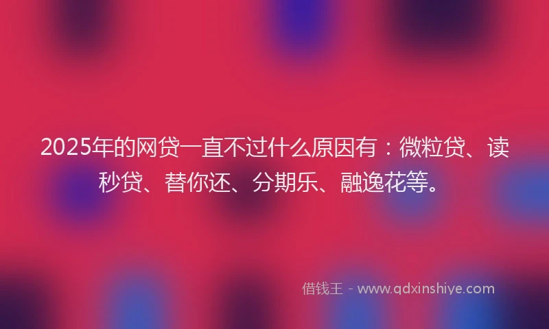 2025年的网贷一直不过什么原因有：微粒贷、读秒贷、替你还、分期乐、融逸花等。