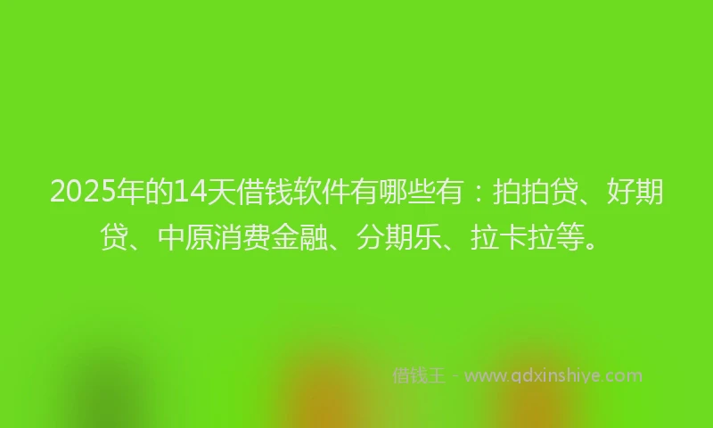 2025年的14天借钱软件有哪些有：拍拍贷、好期贷、中原消费金融、分期乐、拉卡拉等。